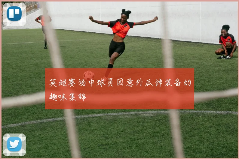 英超赛场中球员因意外瓜掉装备的趣味集锦