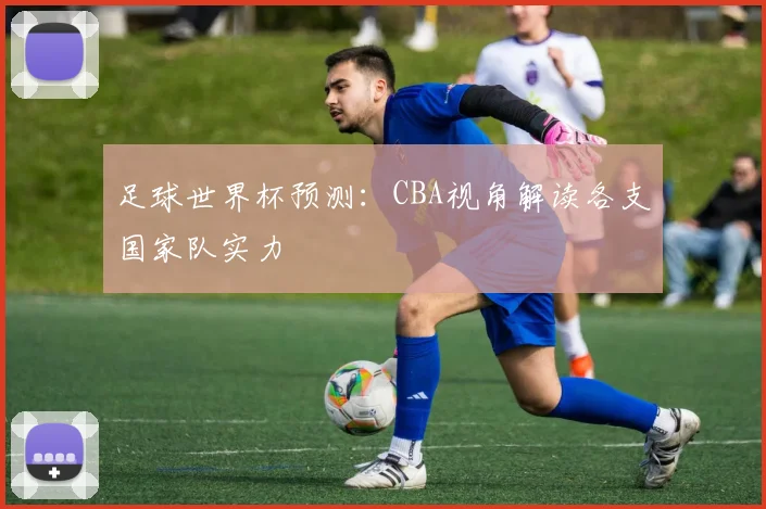 足球世界杯预测：CBA视角解读各支国家队实力
