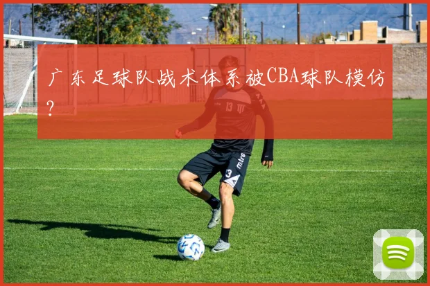 广东足球队战术体系被CBA球队模仿？