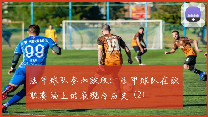 法甲球队参加欧联：法甲球队在欧联赛场上的表现与历史 (2)