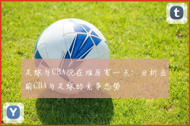 足球与CBA现在谁厉害一点：分析当前CBA与足球的竞争态势