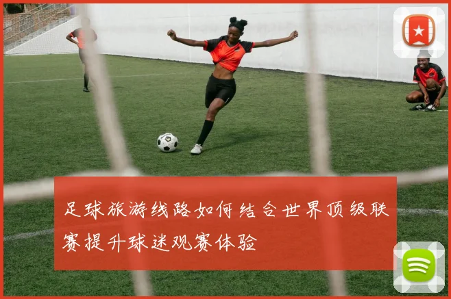 足球旅游线路如何结合世界顶级联赛提升球迷观赛体验