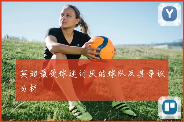 英超最受球迷讨厌的球队及其争议分析