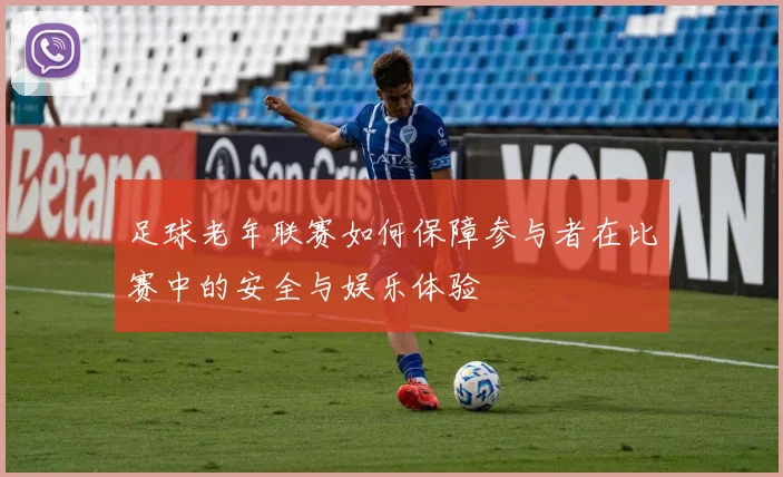 足球老年联赛如何保障参与者在比赛中的安全与娱乐体验